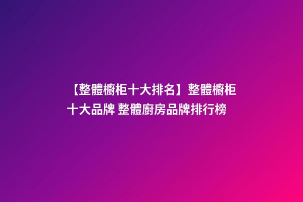 【整體櫥柜十大排名】整體櫥柜十大品牌 整體廚房品牌排行榜-第1張-商標(biāo)起名-玄機(jī)派